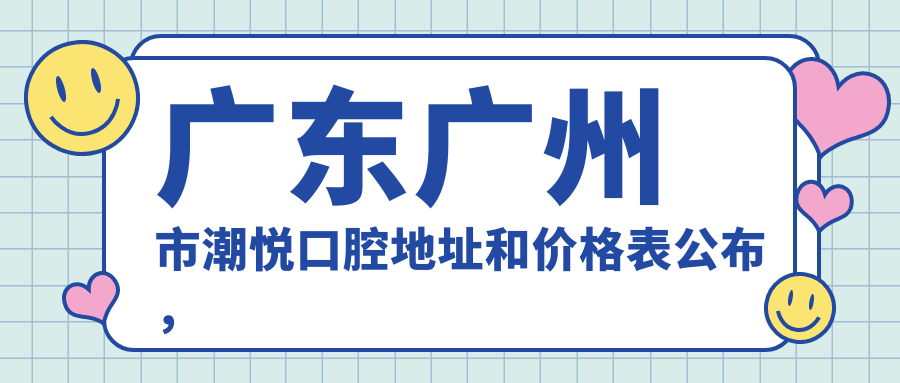 广东广州市潮悦口腔地址和价格表公布,含地铁路线和预约方式!