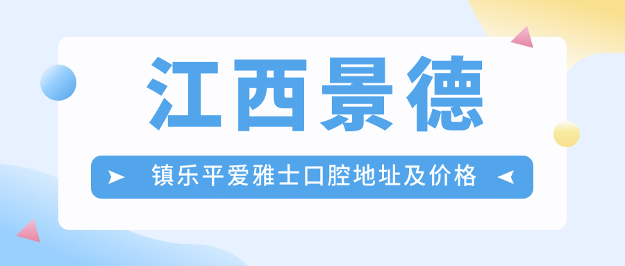 江西景德镇乐平爱雅士口腔地址及价格表公布,详述乘车路线及联系方式
