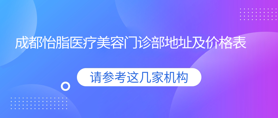 成都怡脂医疗美容门诊部地址及价格表公布,详述到院路线及服务项目