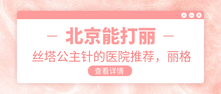 北京能打丽丝塔公主针的医院推荐，丽格医疗美容医院少女针多少钱一支