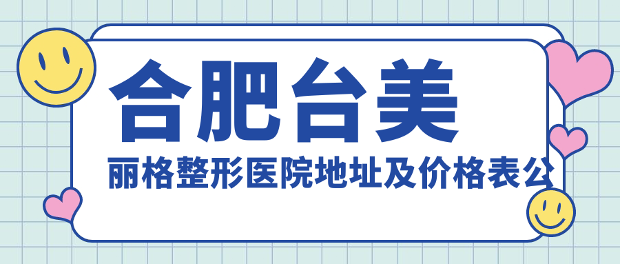 合肥台美丽格整形医院地址及价格表公布,含交通路线和预约方式!