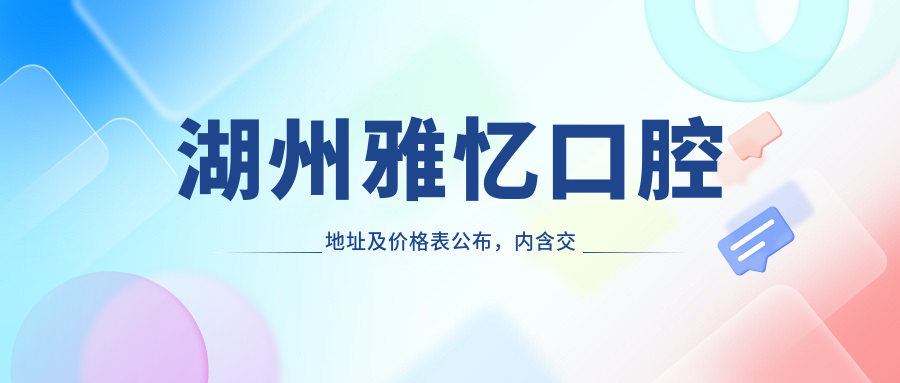 湖州雅忆口腔地址及价格表公布,内含交通路线及预约方式