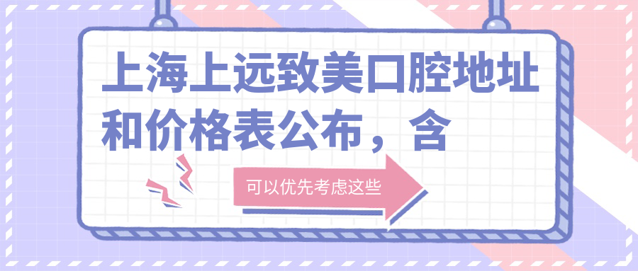 上海上远致美口腔地址和价格表公布,含地铁路线和预约方式!