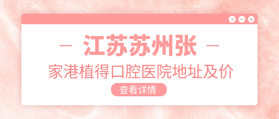 江苏苏州张家港植得口腔医院地址及价格表公布,内含交通指南及联系方式
