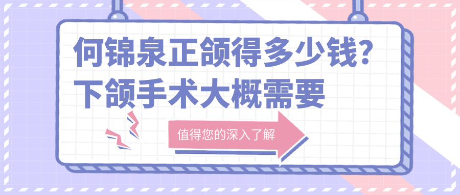 何锦泉正颌得多少钱?下颌手术大概需要多少钱|广州做正颌手术最好的医院