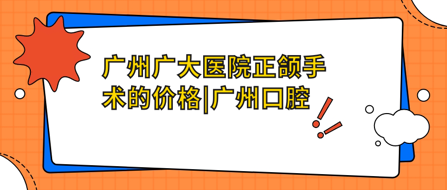 广州广大医院正颌手术的价格|广州口腔医院收费明细及注意事项