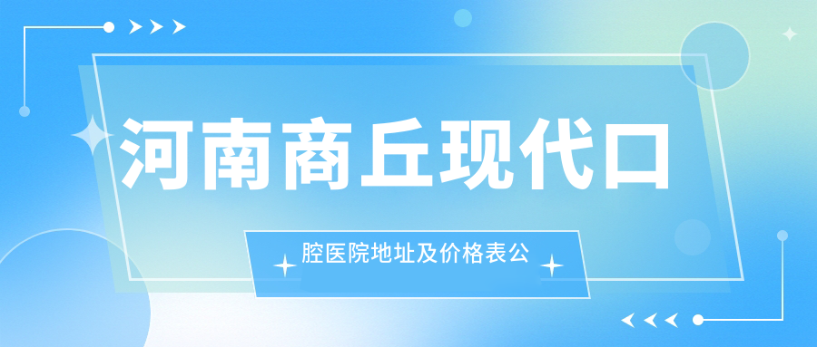 河南商丘现代口腔医院地址及价格表公布,就诊攻略全解析