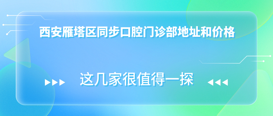 西安雁塔区同步口腔门诊部地址和价格表公布,内含交通指引及预约方式!