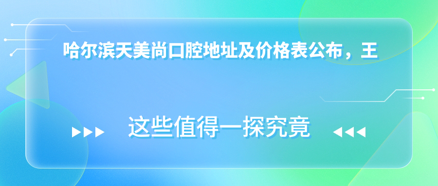 哈尔滨天美尚口腔地址及价格表公布,王岗大街587-8号就诊指南