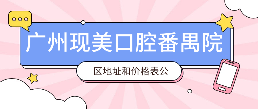 广州现美口腔番禺院区地址和价格表公布，内含交通路线和预约方式！
