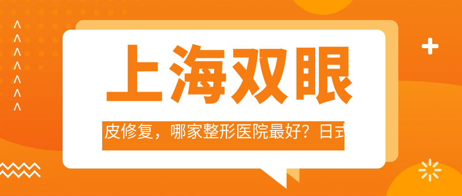 上海双眼皮修复，哪家整形医院最好？日式无痕双眼皮，费用与口碑