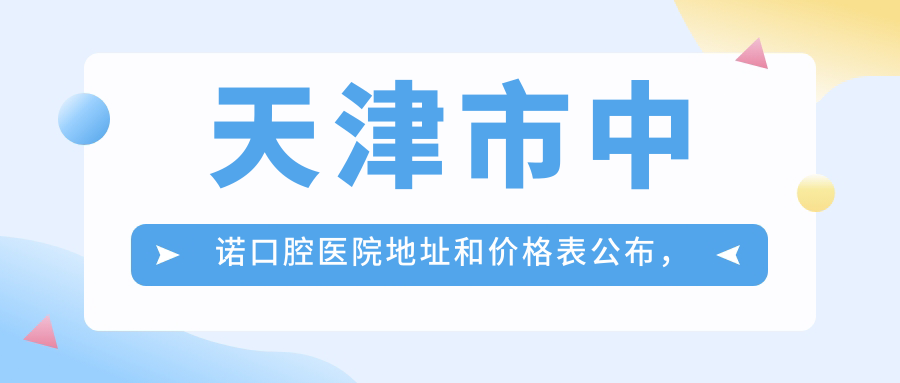 天津市中诺口腔医院地址和价格表公布，含地铁路线和预约方式！