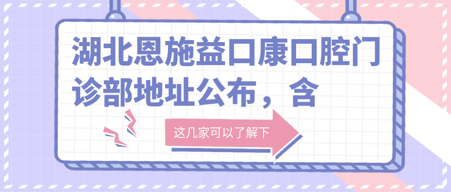 湖北恩施益口康口腔门诊部地址公布,含价格表及交通指南!