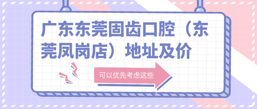 广东东莞固齿口腔（东莞凤岗店）地址及价格表公布，含乘车路线和联系方式