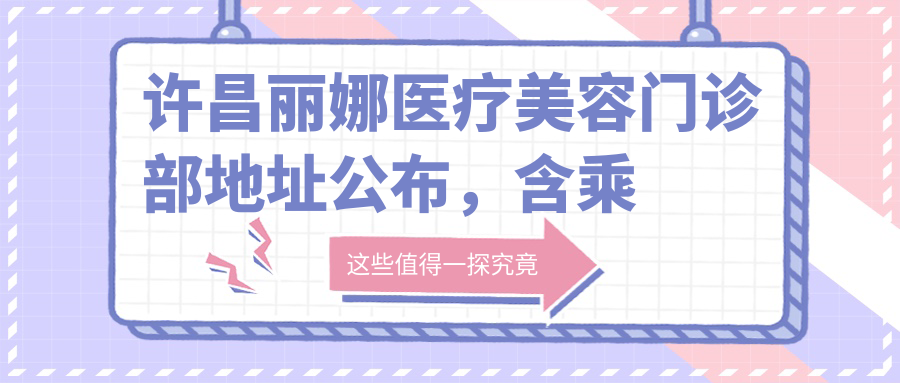 许昌丽娜医疗美容门诊部地址公布,含乘车路线和项目价格表!