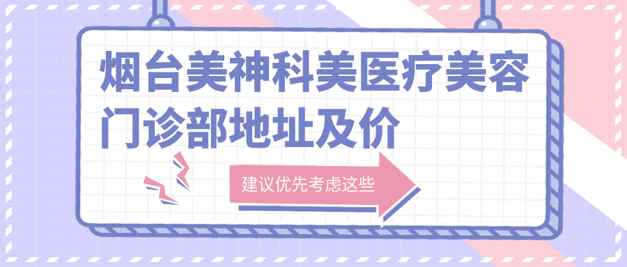 烟台美神科美医疗美容门诊部地址及价格表公布,内含乘车路线和预约方式!