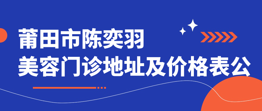莆田市陈奕羽美容门诊地址及价格表公布,内含到院路线及联系方式