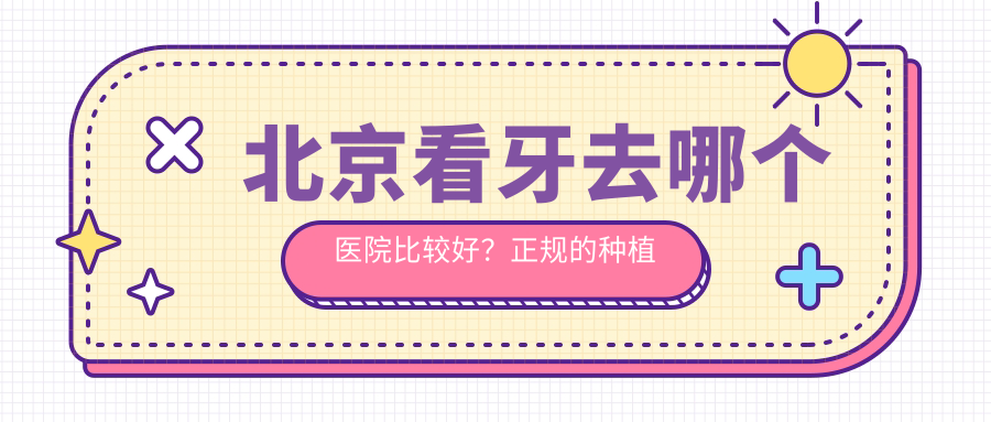 北京看牙去哪个医院比较好？正规的种植牙医院排名及牙科治疗建议