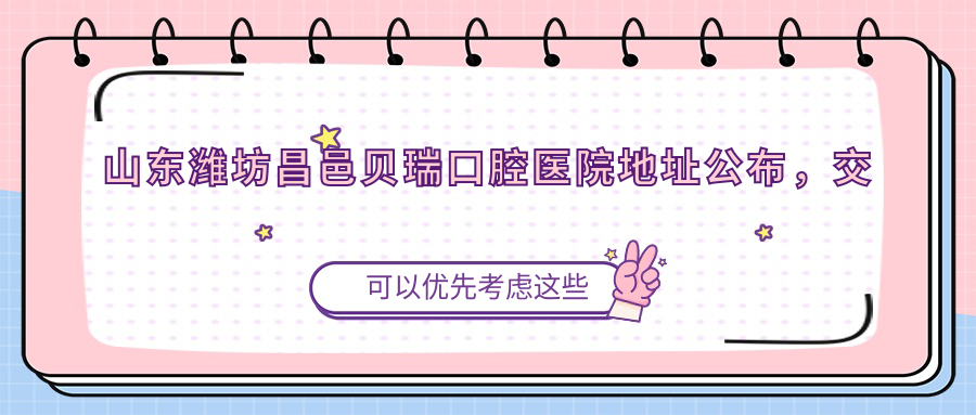 山东潍坊昌邑贝瑞口腔医院地址公布,交通路线及价格表全解析!
