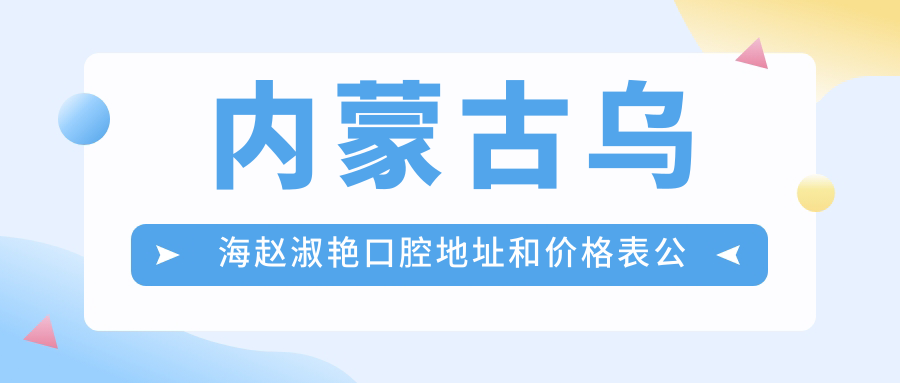 内蒙古乌海赵淑艳口腔地址和价格表公布，内含乘车路线和预约方式！