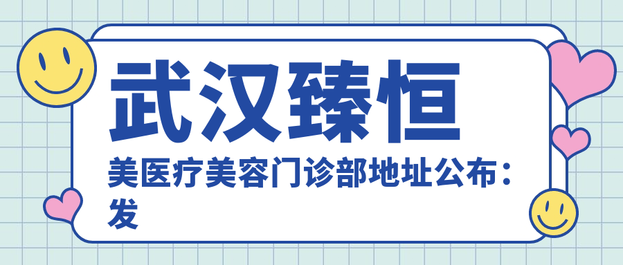 武汉臻恒美医疗美容门诊部地址公布:发展大道299号,内含项目价格表