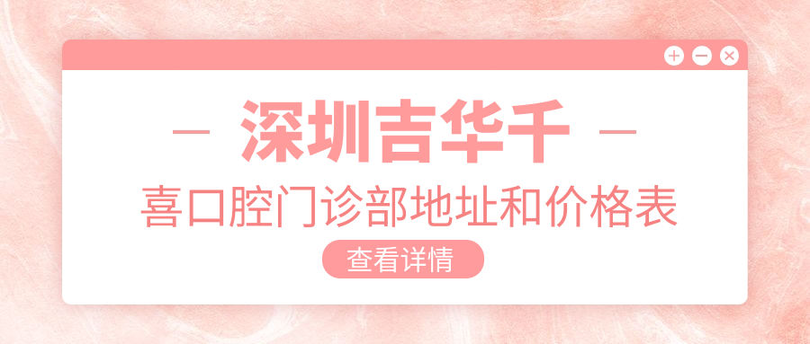 深圳吉华千喜口腔门诊部地址和价格表公布，含交通路线和预约方式！
