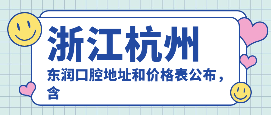 浙江杭州东润口腔地址和价格表公布,含公交路线和预约方式!