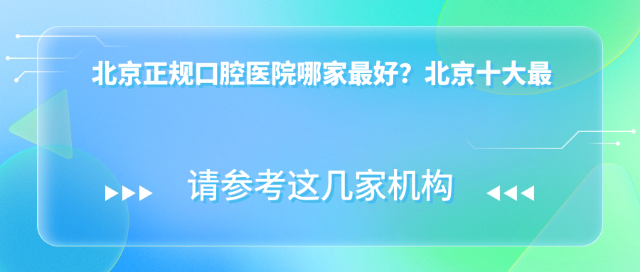 北京正规口腔医院哪家最好？北京十大最佳口腔医院排行榜来了