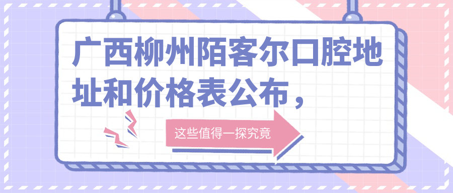 广西柳州陌客尔口腔地址和价格表公布，内含交通指南和预约方式！