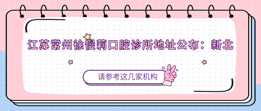 江苏常州徐慢莉口腔诊所地址公布:新北区三井街道星海银园2-8,内含价格表和交通指南