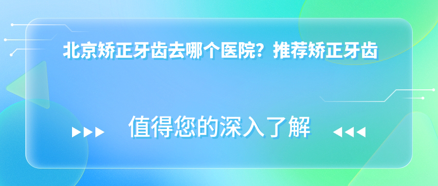 北京牙齿矫正医院推荐 北京牙齿矫正医院推荐