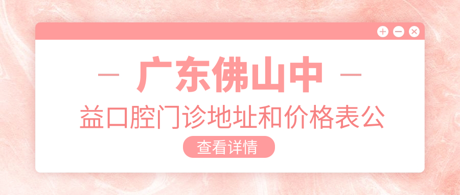 广东佛山中益口腔门诊地址和价格表公布,含乘车路线和预约方式!