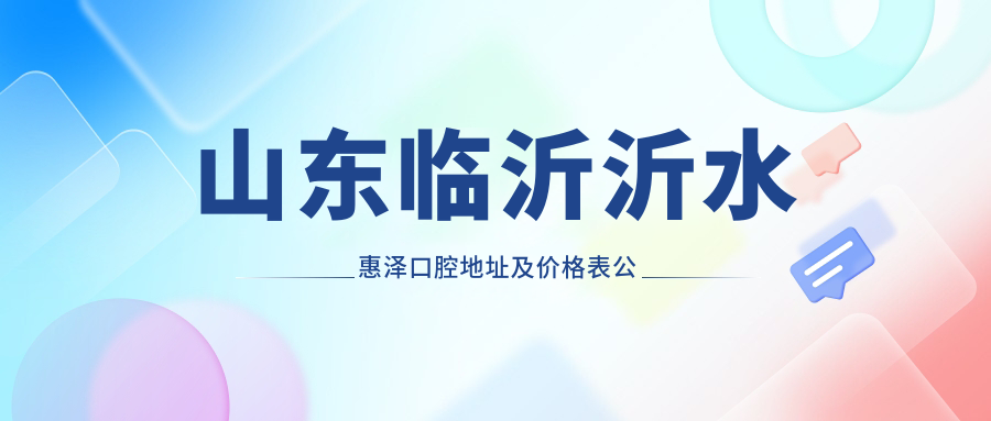 山东临沂沂水惠泽口腔地址及价格表公布,内含交通路线和联系方式