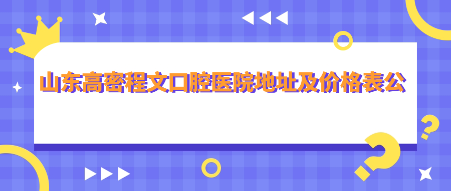 山东高密程文口腔医院地址及价格表公布,内含乘车路线和联系方式!