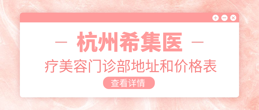 杭州希集医疗美容门诊部地址和价格表公布,内含交通指引和预约方式!