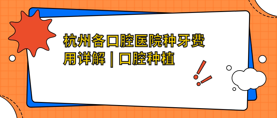 杭州各口腔医院种牙费用详解 | 口腔种植牙收费价目表及医院排名