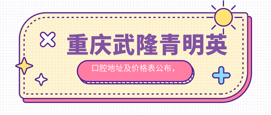 重庆武隆青明英口腔地址及价格表公布,交通及预约方式全解析