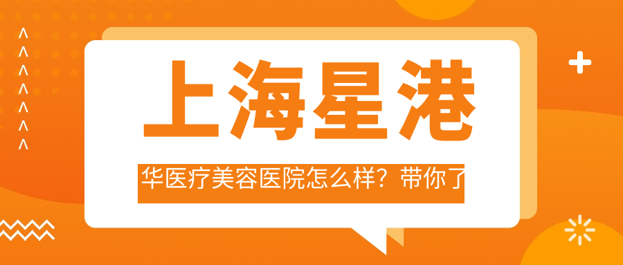 上海星港华医疗美容医院怎么样？带你了解上海星时代医疗美容门诊部和美若星辰整容医院