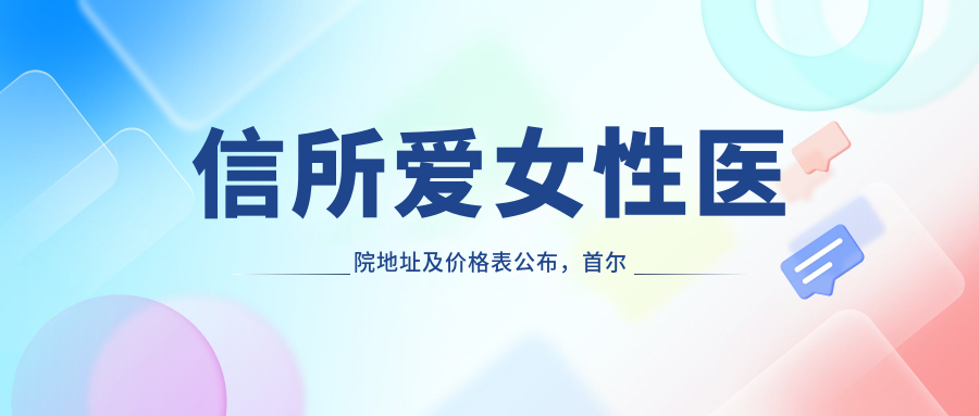 信所爱女性医院地址及价格表公布,首尔江南区江南大路416昌林大厦就诊指南