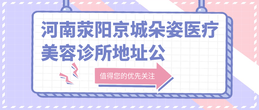 河南荥阳京城朵姿医疗美容诊所地址公布:郑州市荥阳市索河路与棋源路交叉口东北角中森玖巷二楼朵姿医疗