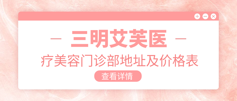 三明艾芙医疗美容门诊部地址及价格表公布,交通方式+营业时间指南