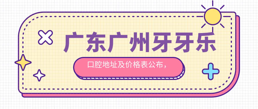 广东广州牙牙乐口腔地址及价格表公布,含交通指南和预约方式