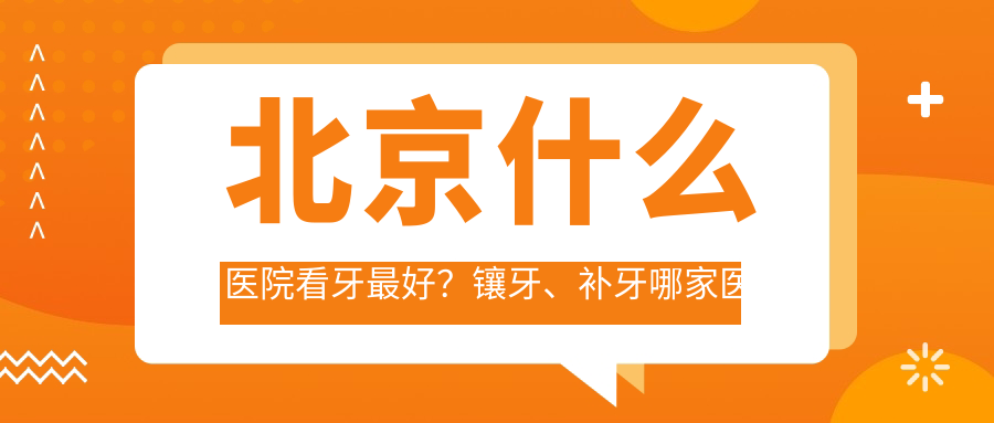 北京什么医院看牙最好？镶牙、补牙哪家医院最好，最权威三个口腔医院推荐