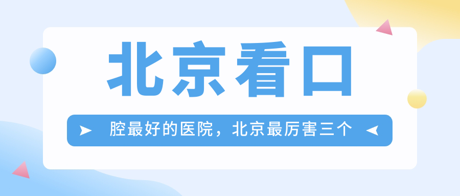 北京看口腔最好的医院，北京最厉害三个口腔医院及北京市牙科医院排名