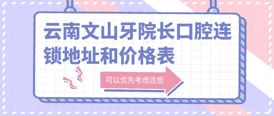 云南文山牙院长口腔连锁地址和价格表公布,文山市东风路光大商业步行街B栋二层1号