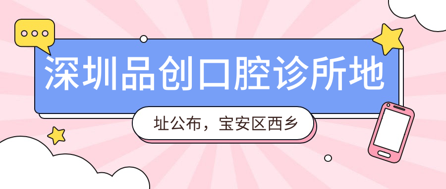 深圳品创口腔诊所地址公布,宝安区西乡街道槟城西岸就诊指南,内含价格表