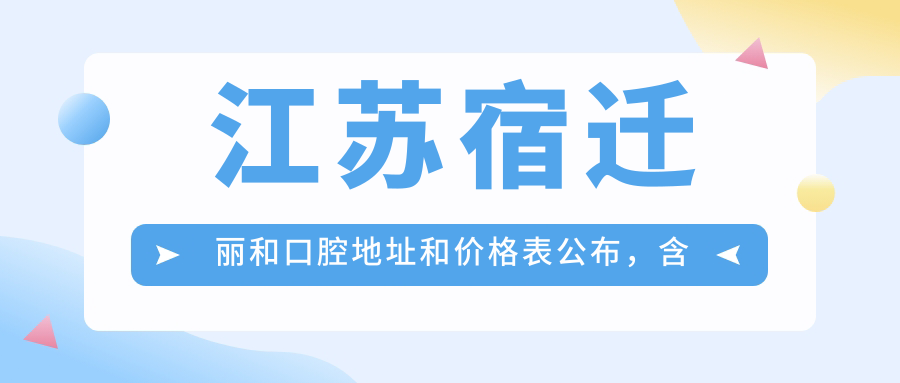 江苏宿迁丽和口腔地址和价格表公布,含乘车路线和预约方式!