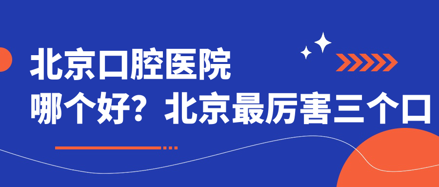 北京口腔医院哪个好？北京最厉害三个口腔医院, 北京镶牙哪家医院最好