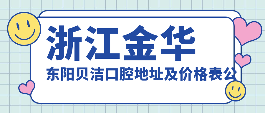 浙江金华东阳贝洁口腔地址及价格表公布,含交通路线及预约方式