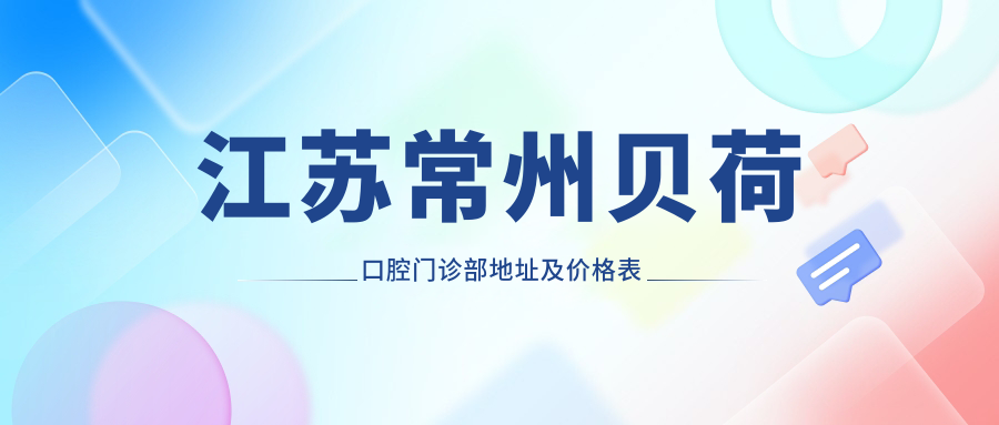江苏常州贝荷口腔门诊部地址及价格表公布,交通路线全解析